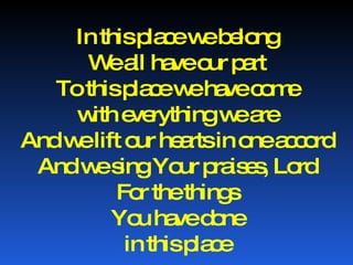 In this place we belong We all have our part To this place we have come with everything we are And we lift our hearts in one accord And we sing Your praises, Lord For the things You have done in this place 