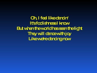 Oh, I feel like dancin' It's foolishness I know But when the world has seen the light They will dance with joy Like we're dancing now 