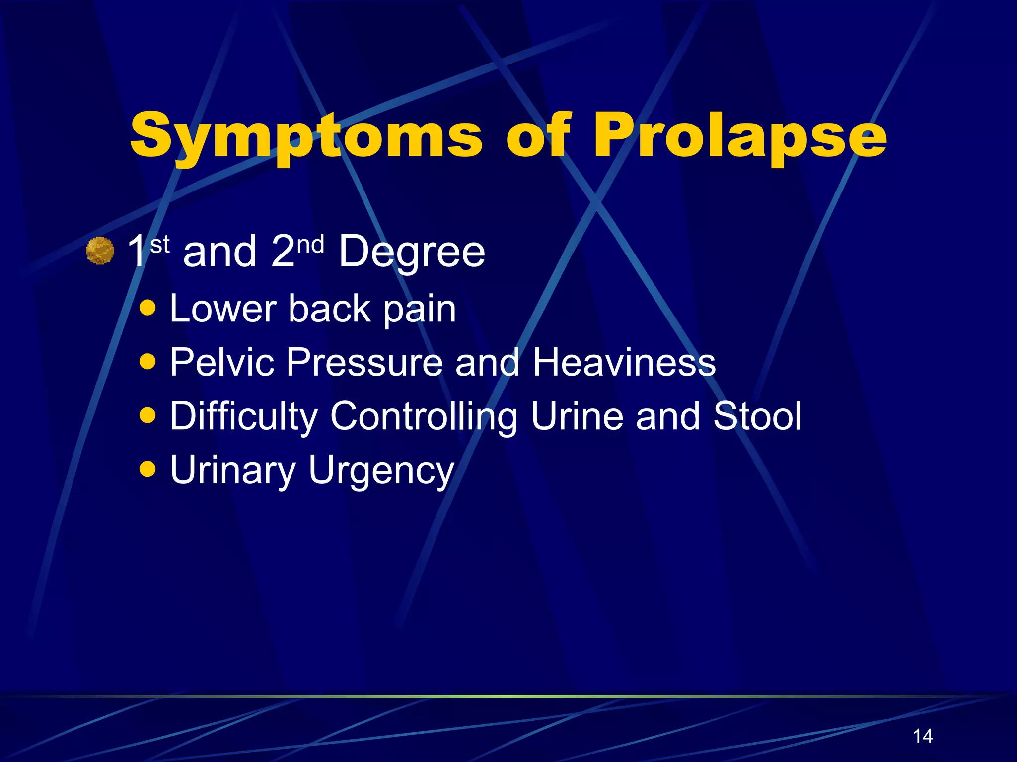 Symptoms of Prolapse 1 st  and 2 nd  Degree Lower back pain Pelvic Pressure and Heaviness Difficulty Controlling Urine and Stool Urinary Urgency 
