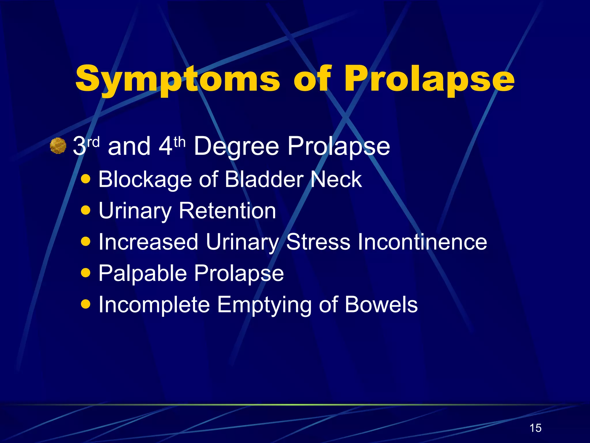 Symptoms of Prolapse 3 rd  and 4 th  Degree Prolapse Blockage of Bladder Neck Urinary Retention Increased Urinary Stress Incontinence Palpable Prolapse Incomplete Emptying of Bowels 