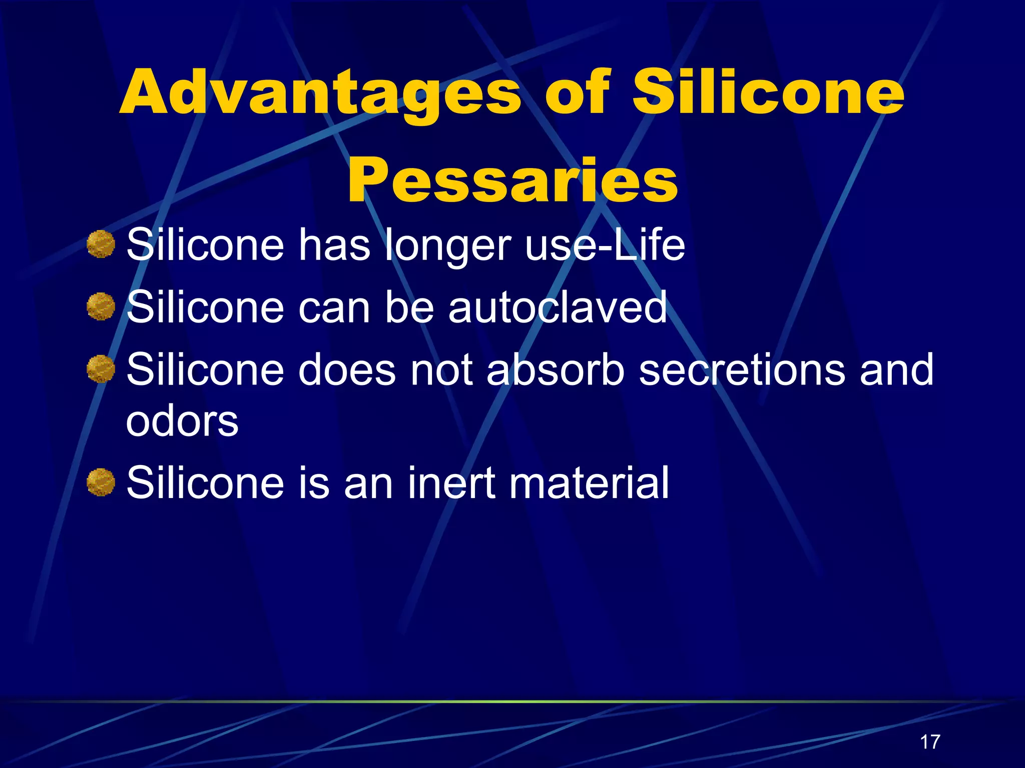Advantages of Silicone Pessaries Silicone has longer use-Life Silicone can be autoclaved Silicone does not absorb secretions and odors Silicone is an inert material 