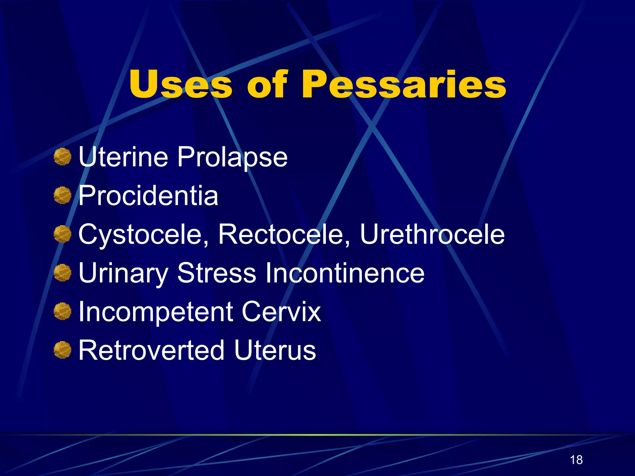 Uses of Pessaries Uterine Prolapse Procidentia Cystocele, Rectocele, Urethrocele Urinary Stress Incontinence Incompetent Cervix Retroverted Uterus 