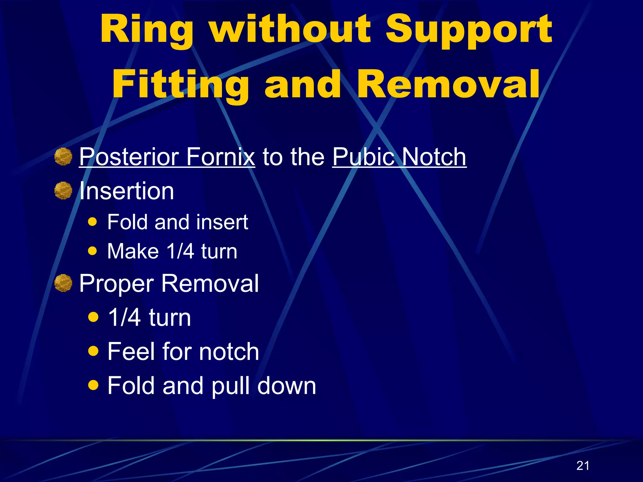 Ring without Support Fitting and Removal Posterior Fornix  to the  Pubic Notch   Insertion Fold and insert Make 1/4 turn Proper Removal 1/4 turn Feel for notch Fold and pull down 