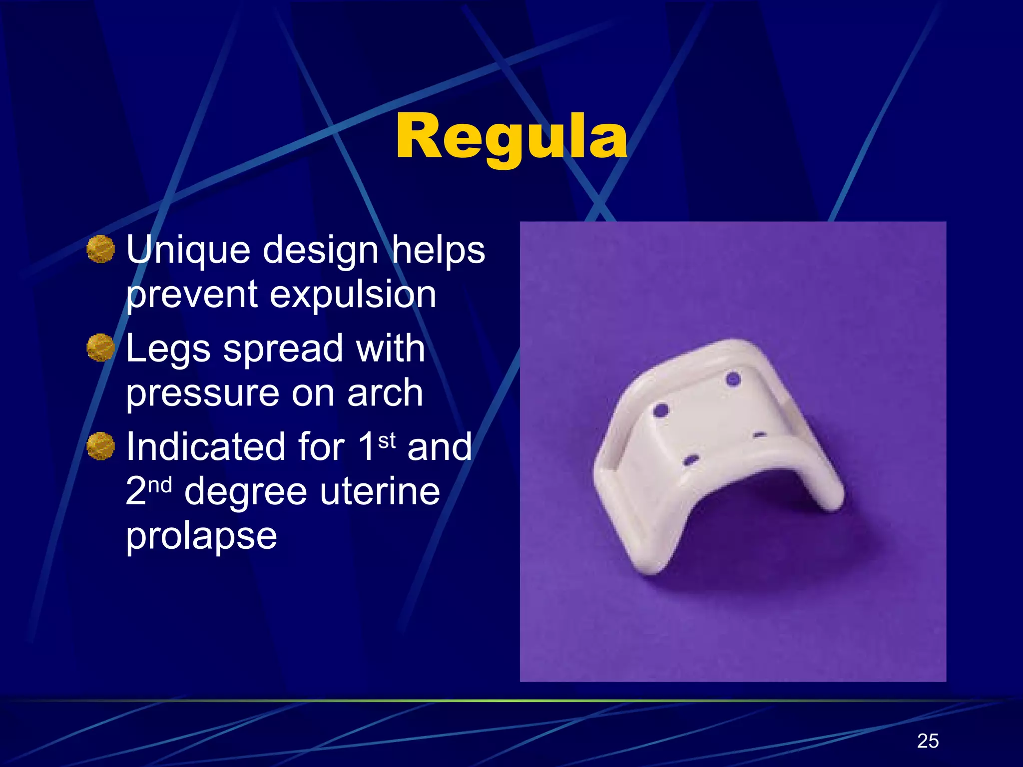 Regula Unique design helps prevent expulsion Legs spread with pressure on arch Indicated for 1 st  and 2 nd  degree uterine prolapse 