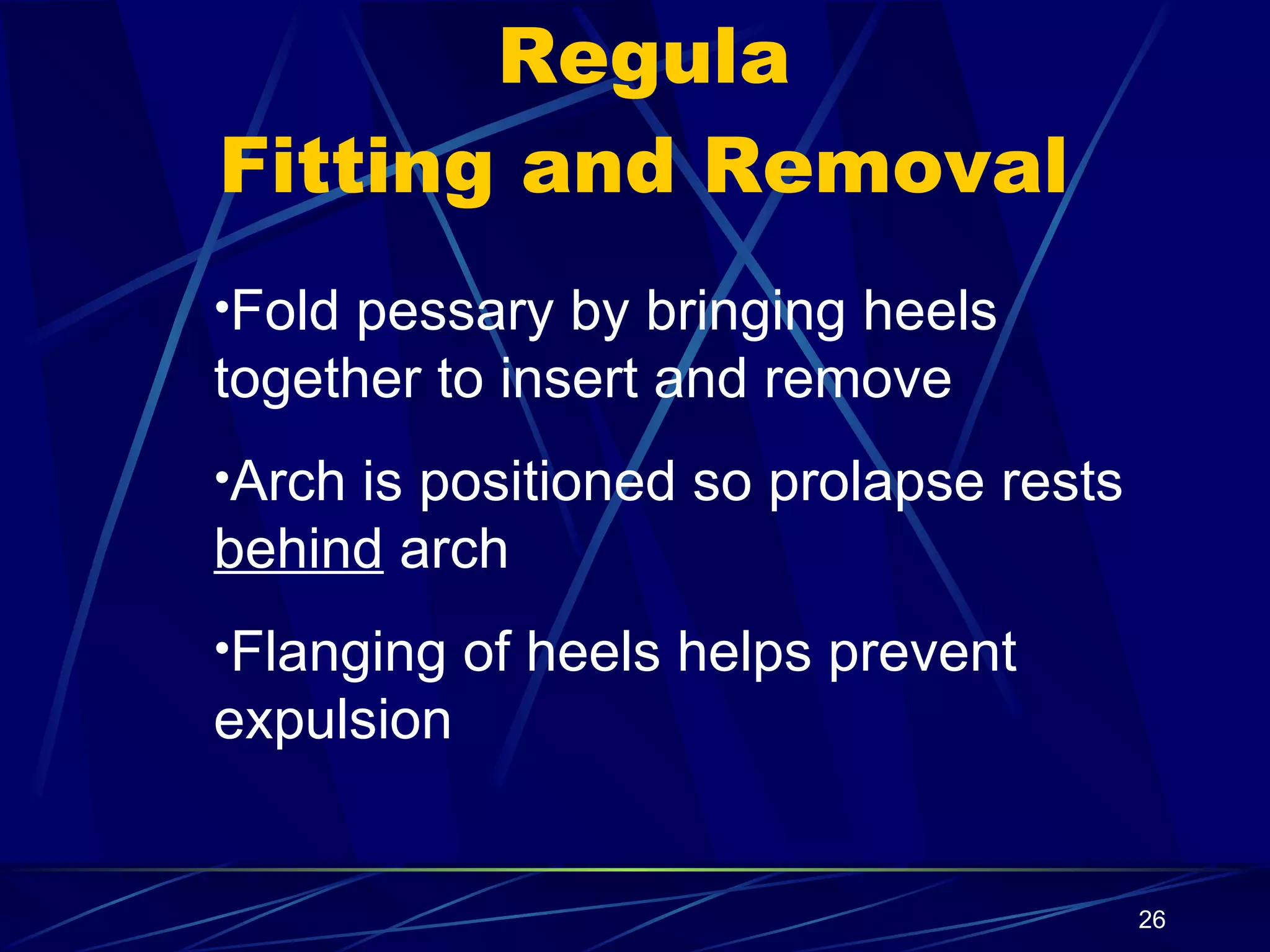 Regula Fitting and Removal Fold pessary by bringing heels together to insert and remove Arch is positioned so prolapse rests  behind  arch Flanging of heels helps prevent expulsion 