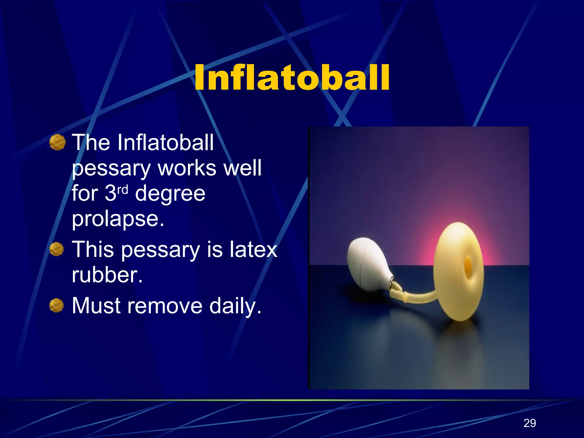 Inflatoball The Inflatoball pessary works well for 3 rd  degree prolapse. This pessary is latex rubber. Must remove daily. 