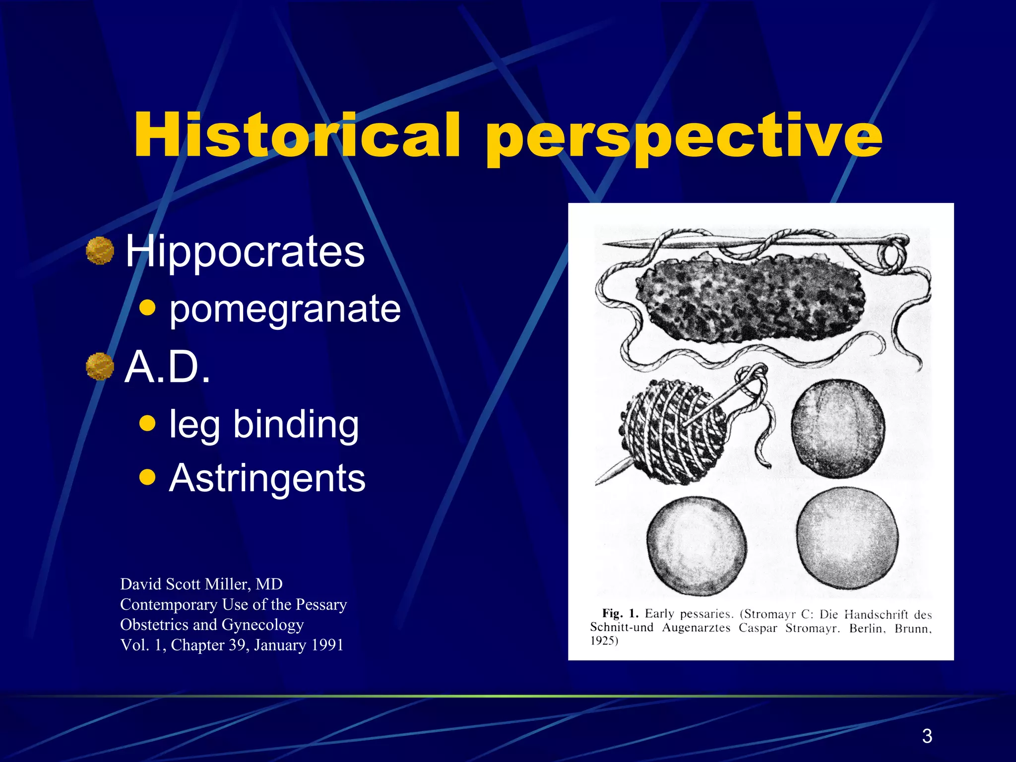 Historical perspective Hippocrates pomegranate A.D. leg binding  Astringents David Scott Miller, MD Contemporary Use of the Pessary Obstetrics and Gynecology Vol. 1, Chapter 39, January 1991 