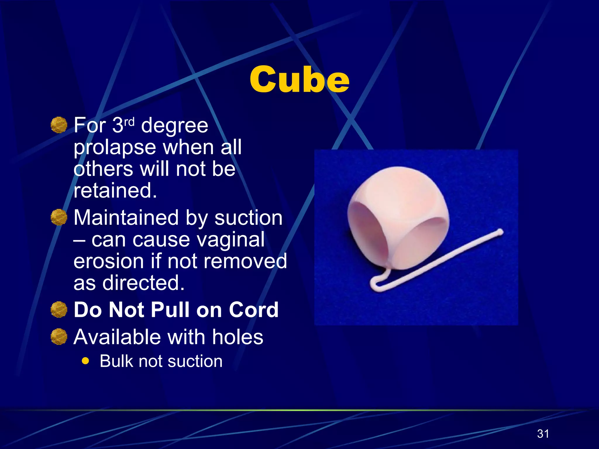 Cube For 3 rd  degree prolapse when all others will not be retained. Maintained by suction – can cause vaginal erosion if not removed as directed. Do Not Pull on Cord Available with holes Bulk not suction 