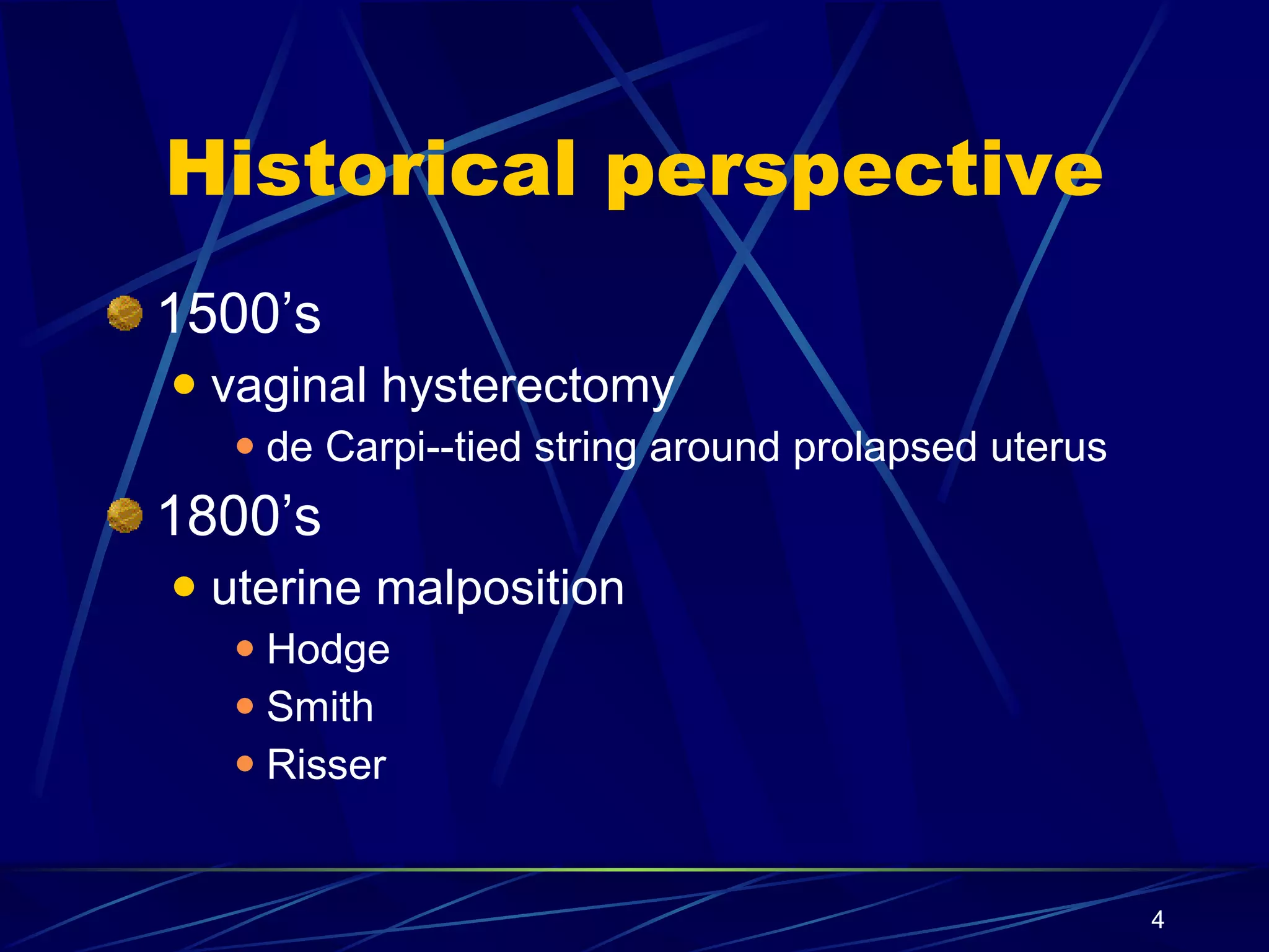 Historical perspective 1500’s vaginal hysterectomy de Carpi--tied string around prolapsed uterus 1800’s uterine malposition Hodge Smith Risser 