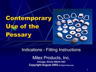 Contemporary Use of the Pessary Indications - Fitting Instructions Milex Products, Inc. Chicago, Illinois 60634-1403 Copyright August 2002  All Rights Reserved 