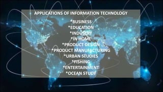 APPLICATIONS OF INFORMATION TECHNOLOGY
*BUSINESS
*EDUCATION
*INDUSTRY
*IN HOME
*PRODUCT DESIGN
*PRODUCT MANUFACTURING
*URBAN STUDIES
*FISHING
*ENTERTAINMENT
*OCEAN STUDY
 