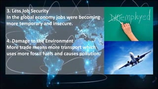 3. Less Job Security
In the global economy jobs were becoming
more temporary and insecure.
4. Damage to the Environment
More trade means more transport which
uses more fossil fuels and causes pollution.
 