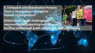 6. Increase in anti-Globalization Protests
There is an awareness of negative
impacts of globalization.
Globalization can be challenged by
communities by supporting each other in
business and through public protest and political lobbying.
 