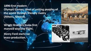 1896 First modern
Olympic Games; ideal of uniting peoples of
the world through friendly rivalry
(Athens, Greece).
Wright Brothers make first
manned airplane flight.
Henry Ford starts car
mass-production.
 