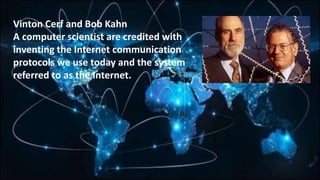 Vinton Cerf and Bob Kahn
A computer scientist are credited with
inventing the Internet communication
protocols we use today and the system
referred to as the Internet.
 