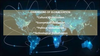 DIMENSIONS OF GLOBALIZATION
*Cultural Globalization
*Economic Globalization
*Political Globalization
*Technological Globalization
 