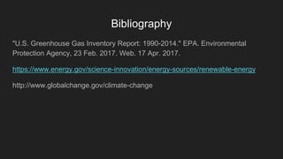 Bibliography
"U.S. Greenhouse Gas Inventory Report: 1990-2014." EPA. Environmental
Protection Agency, 23 Feb. 2017. Web. 17 Apr. 2017.
https://www.energy.gov/science-innovation/energy-sources/renewable-energy
http://www.globalchange.gov/climate-change
 