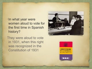 In what year were
women aloud to vote for
the first time in Spanish
history?
They were aloud to vote
in 1931, when this right
was recognized in the
Constitution of 1931

 