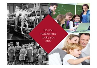 Do you
realize how
lucky you
are?
 