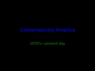 Contemporary America
1970’s—present day
 