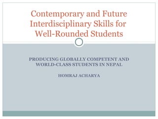 Contemporary and Future
Interdisciplinary Skills for
 Well-Rounded Students

PRODUCING GLOBALLY COMPETENT AND
  WORLD-CLASS STUDENTS IN NEPAL

         HOMRAJ ACHARYA
 