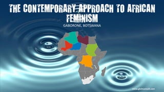 THE CONTEMPORARY APPROACH TO AFRICAN
FEMINISM
GABORONE, BOTSWANA
www.gbshconsult.com
 