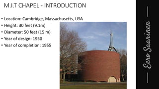 M.I.T CHAPEL - INTRODUCTION
• Location: Cambridge, Massachusetts, USA
• Height: 30 feet (9.1m)
• Diameter: 50 feet (15 m)
• Year of design: 1950
• Year of completion: 1955
 