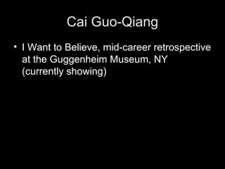 Cai Guo-Qiang
• I Want to Believe, mid-career retrospective
at the Guggenheim Museum, NY
(currently showing)
 