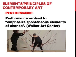 ELEMENTS/PRINCIPLES OF
CONTEMPORARY ART
PERFORMANCE
Performance evolved to
“emphasize spontaneous elements
of chance”. (Walker Art Center)
 