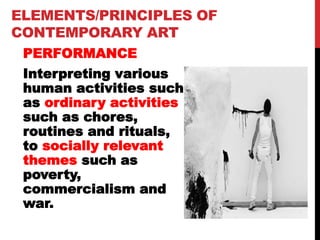 ELEMENTS/PRINCIPLES OF
CONTEMPORARY ART
PERFORMANCE
Interpreting various
human activities such
as ordinary activities
such as chores,
routines and rituals,
to socially relevant
themes such as
poverty,
commercialism and
war.
 