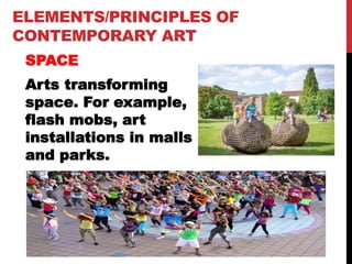 ELEMENTS/PRINCIPLES OF
CONTEMPORARY ART
SPACE
Arts transforming
space. For example,
flash mobs, art
installations in malls
and parks.
 