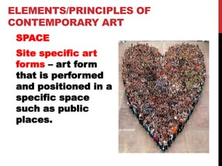 ELEMENTS/PRINCIPLES OF
CONTEMPORARY ART
SPACE
Site specific art
forms – art form
that is performed
and positioned in a
specific space
such as public
places.
 