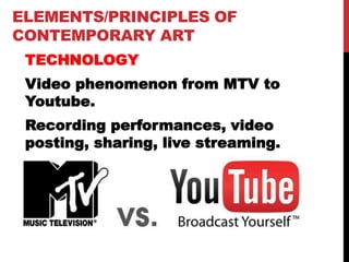 ELEMENTS/PRINCIPLES OF
CONTEMPORARY ART
TECHNOLOGY
Video phenomenon from MTV to
Youtube.
Recording performances, video
posting, sharing, live streaming.
 