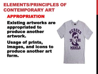 ELEMENTS/PRINCIPLES OF
CONTEMPORARY ART
APPROPRIATION
Existing artworks are
appropriated to
produce another
artwork.
Usage of prints,
images, and icons to
produce another art
form.
 