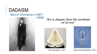 DADAISM
Marcel Duchamp (1887-
1968)
“Art is deeper than the aesthetic
of an era”
The Fountain, 1917 Roue the bicyclette, 1913
 