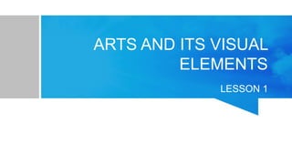 ARTS AND ITS VISUAL
ELEMENTS
LESSON 1
 