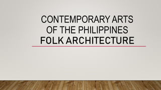 CONTEMPORARY ARTS
OF THE PHILIPPINES
FOLK ARCHITECTURE
 