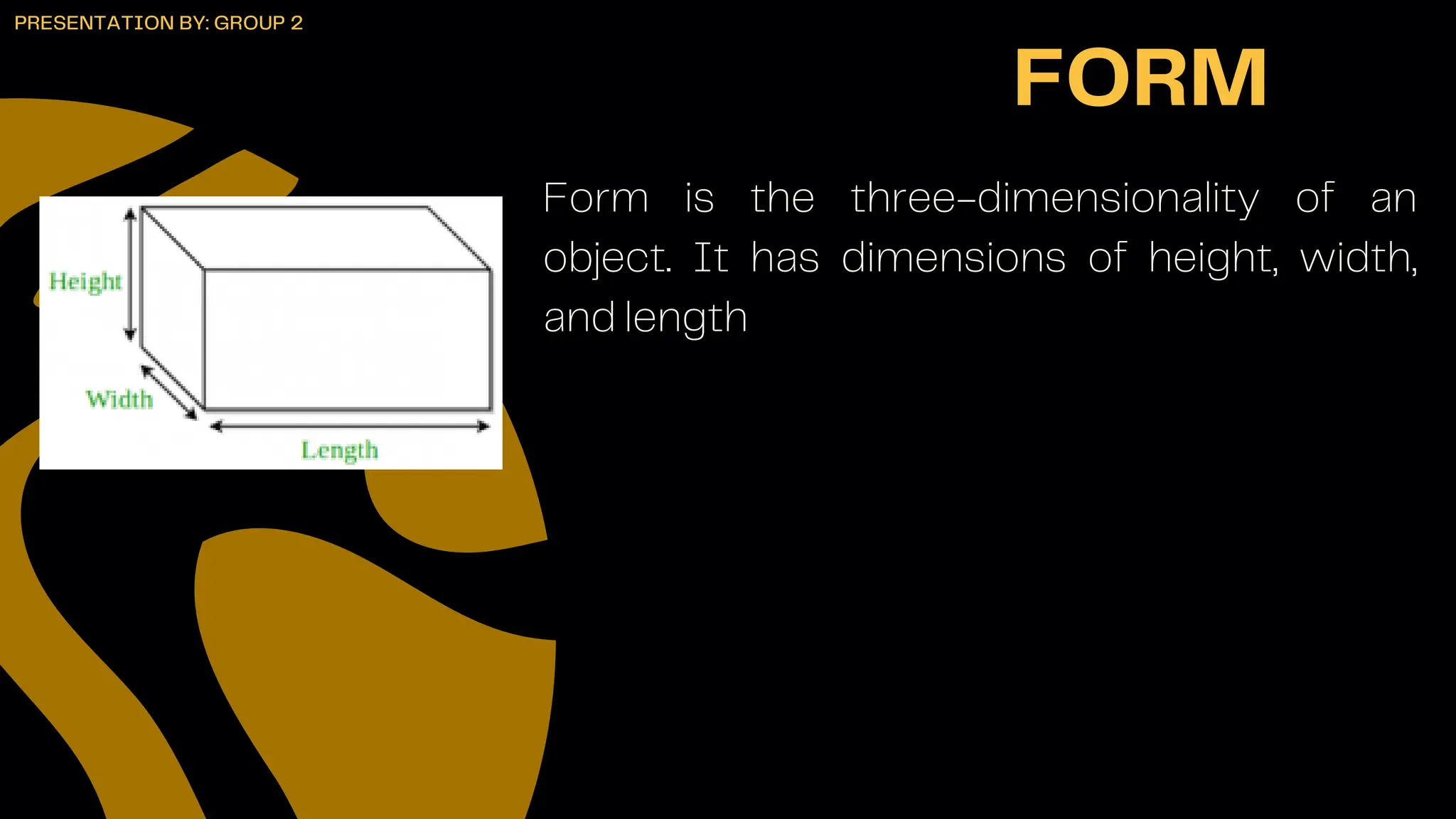 Form is the three-dimensionality of an
object. It has dimensions of height, width,
and length
FORM
PRESENTATION BY: GROUP 2
 