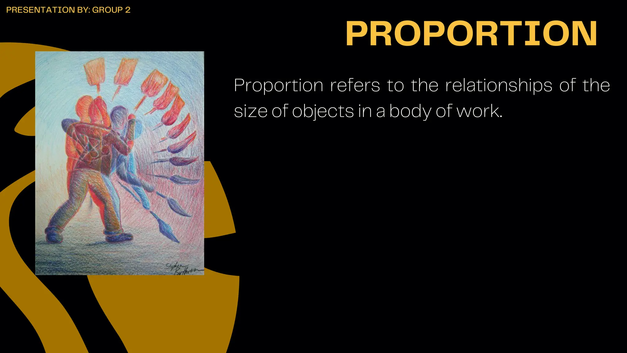Proportion refers to the relationships of the
size of objects in a body of work.
PROPORTION
PRESENTATION BY: GROUP 2
 