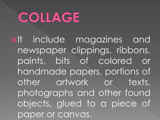 It include magazines and
newspaper clippings, ribbons,
paints, bits of colored or
handmade papers, portions of
other artwork or texts,
photographs and other found
objects, glued to a piece of
paper or canvas.
 