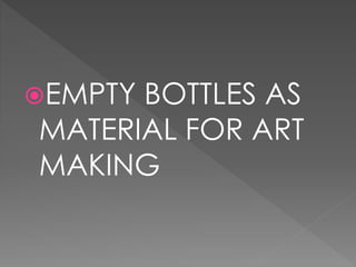 EMPTY BOTTLES AS
MATERIAL FOR ART
MAKING
 