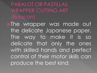 The wrapper was made out
the delicate Japanese paper.
The way to make it is so
delicate that only the ones
with skilled hands and perfect
control of their motor skills can
produce the best kind.
 