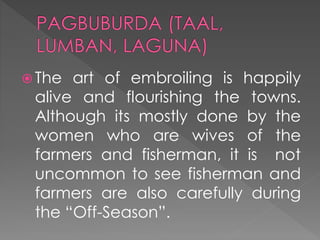  The art of embroiling is happily
alive and flourishing the towns.
Although its mostly done by the
women who are wives of the
farmers and fisherman, it is not
uncommon to see fisherman and
farmers are also carefully during
the “Off-Season”.
 