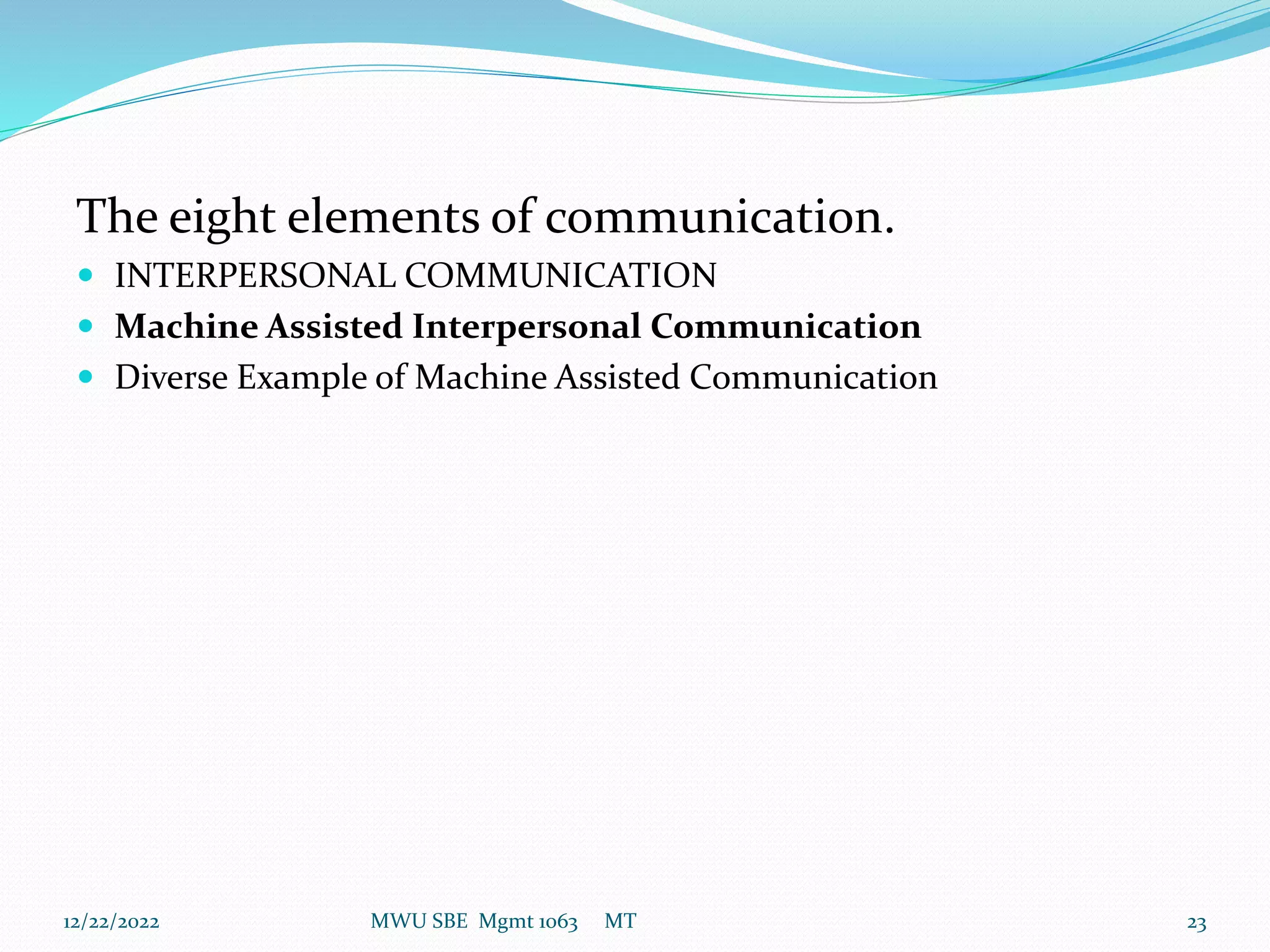 The eight elements of communication.
 INTERPERSONAL COMMUNICATION
 Machine Assisted Interpersonal Communication
 Diverse Example of Machine Assisted Communication
12/22/2022 MWU SBE Mgmt 1063 MT 23
 