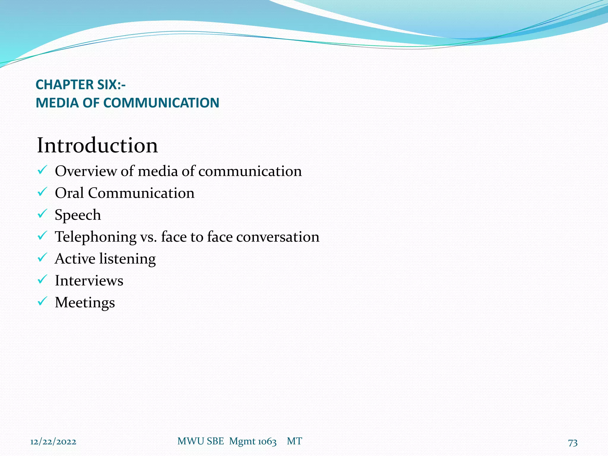 CHAPTER SIX:-
MEDIA OF COMMUNICATION
Introduction
 Overview of media of communication
 Oral Communication
 Speech
 Telephoning vs. face to face conversation
 Active listening
 Interviews
 Meetings
12/22/2022 MWU SBE Mgmt 1063 MT 73
 