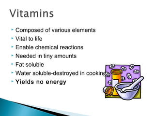  Composed of various elements
 Vital to life

 Enable chemical reactions

 Needed in tiny amounts

 Fat soluble

 Water soluble-destroyed in cooking

 Yields no energy
 