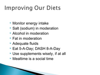  Monitor energy intake
 Salt (sodium) in moderation
 Alcohol in moderation
 Fat in moderation
 Adequate fluids
 Eat 5-A-Day; DASH 8-A-Day
 Use supplements wisely, if at all
 Mealtime is a social time
 
