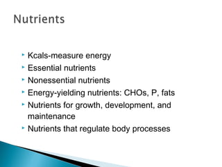  Kcals-measure energy
 Essential nutrients

 Nonessential nutrients

 Energy-yielding nutrients: CHOs, P, fats

 Nutrients for growth, development, and

  maintenance
 Nutrients that regulate body processes
 