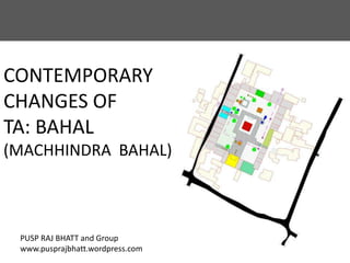 CONTEMPORARY
CHANGES OF
TA: BAHAL
(MACHHINDRA BAHAL)
PUSP RAJ BHATT and Group
www.pusprajbhatt.wordpress.com
 