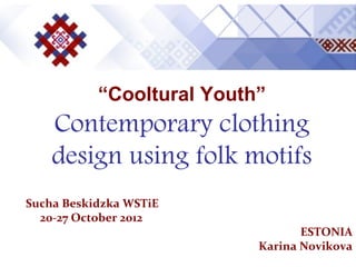  
           “Cooltural Youth”
    Contemporary clothing
    design using folk motifs
Sucha Beskidzka WSTiE
  20-27 Осtober 2012
                                   ESTONIA
                            Karina Novikova
 